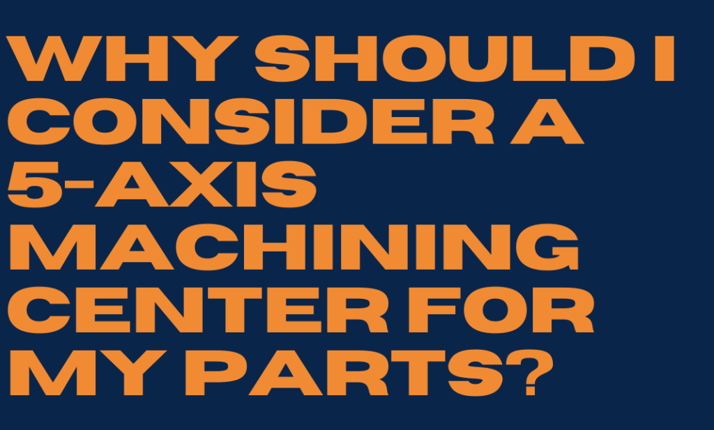 Why Should I Consider a 5 Axis Machining Center for My Parts?